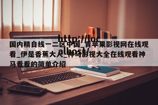 国内精自线一二区中国_青苹果影视网在线观看_伊是香蕉大人_神马影视大全在线观看神马看看的简单介绍