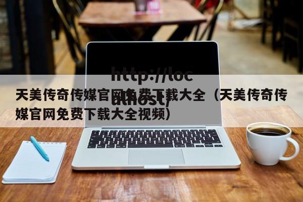 天美传奇传媒官网免费下载大全(天美传奇传媒官网免费下载大全视频)