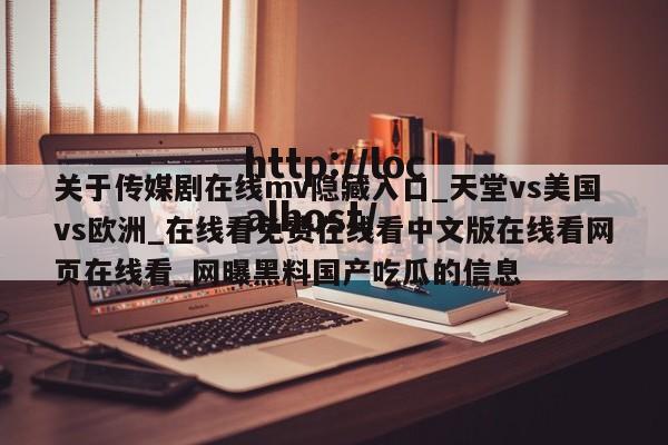 关于传媒剧在线mv隐藏入口_天堂vs美国vs欧洲_在线看免费在线看中文版在线看网页在线看_网曝黑料国产吃瓜的信息